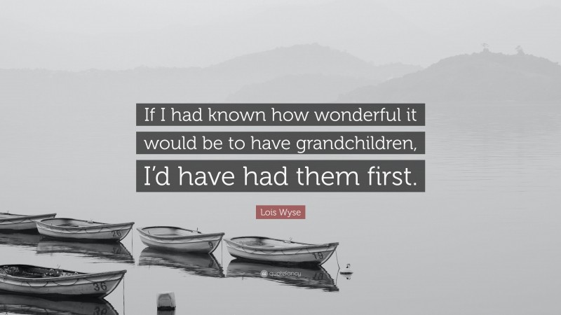 Lois Wyse Quote: “If I had known how wonderful it would be to have grandchildren, I’d have had them first.”
