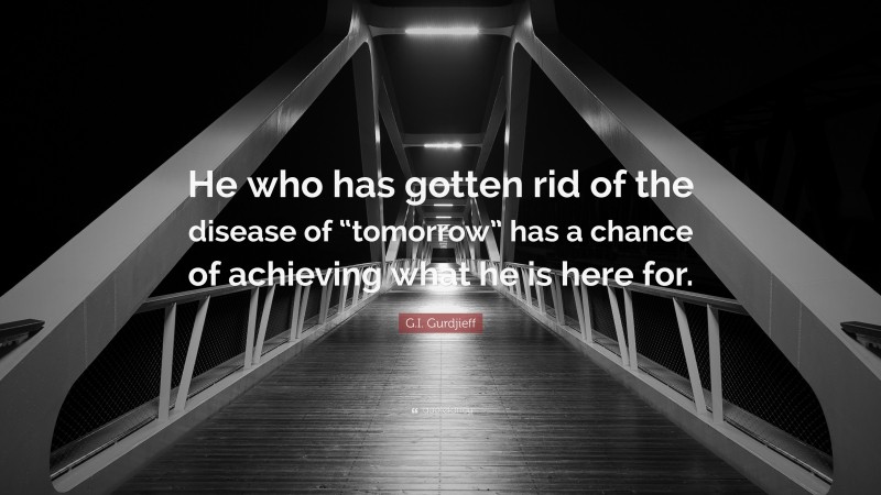 G.I. Gurdjieff Quote: “He who has gotten rid of the disease of “tomorrow” has a chance of achieving what he is here for.”