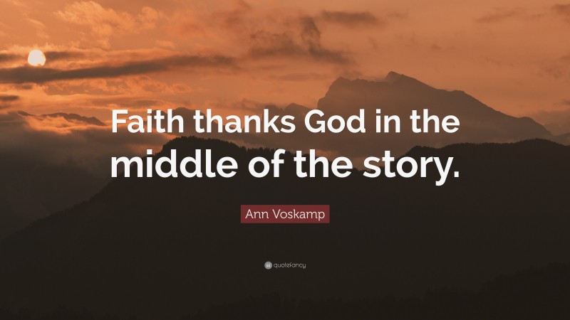 Ann Voskamp Quote: “Faith thanks God in the middle of the story.”