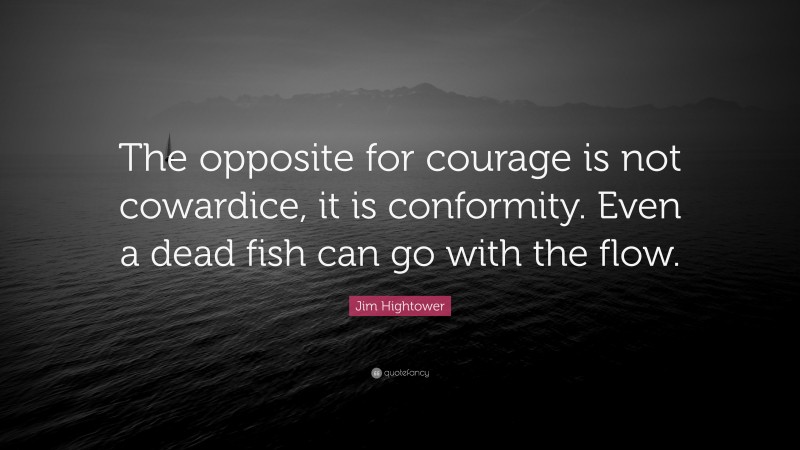 Jim Hightower Quote: “The opposite for courage is not cowardice, it is conformity. Even a dead fish can go with the flow.”