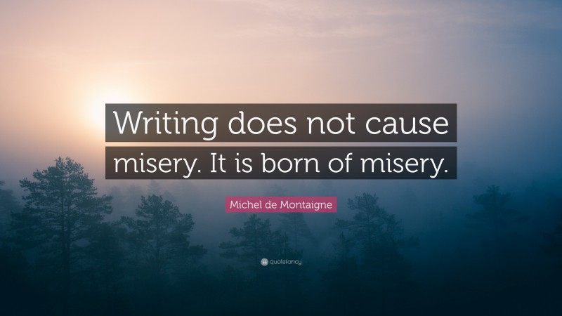 Michel de Montaigne Quote: “Writing does not cause misery. It is born of misery.”
