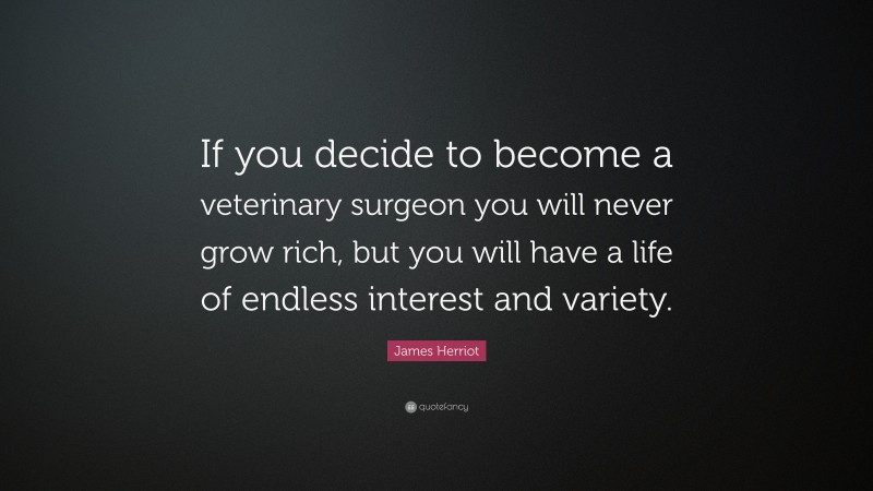 James Herriot Quote: “If you decide to become a veterinary surgeon you will never grow rich, but you will have a life of endless interest and variety.”