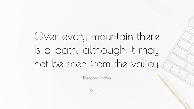 Theodore Roethke Quote: “Over every mountain there is a path, although it may not be seen from the valley.”
