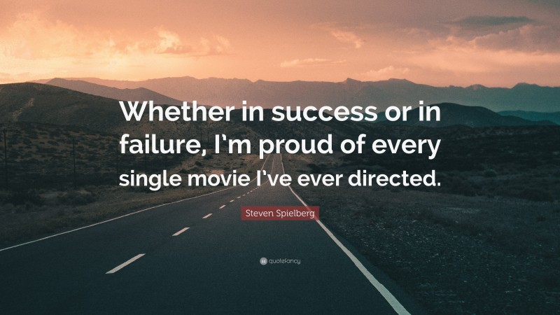 Steven Spielberg Quote: “Whether in success or in failure, I’m proud of every single movie I’ve ever directed.”