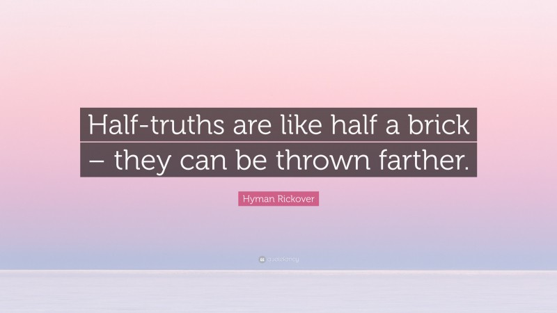 Hyman Rickover Quote: “Half-truths are like half a brick – they can be thrown farther.”