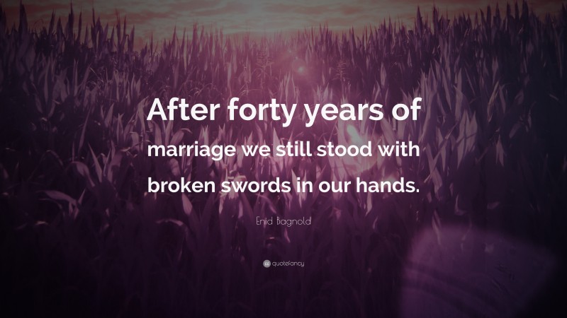Enid Bagnold Quote: “After forty years of marriage we still stood with broken swords in our hands.”