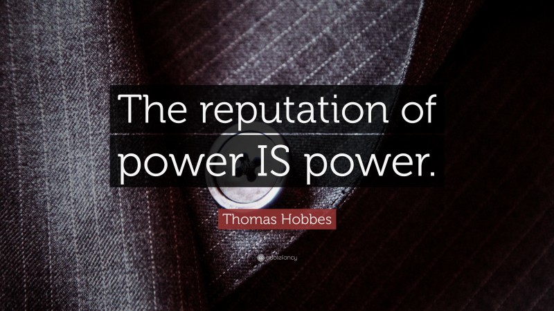 Thomas Hobbes Quote: “The reputation of power IS power.”