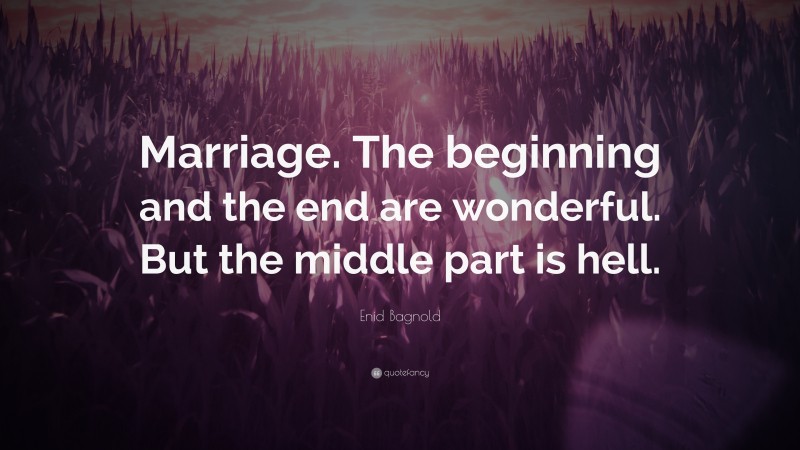 Enid Bagnold Quote: “Marriage. The beginning and the end are wonderful. But the middle part is hell.”