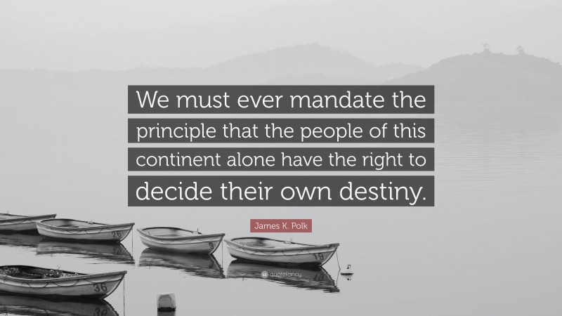 James K. Polk Quote: “We must ever mandate the principle that the people of this continent alone have the right to decide their own destiny.”