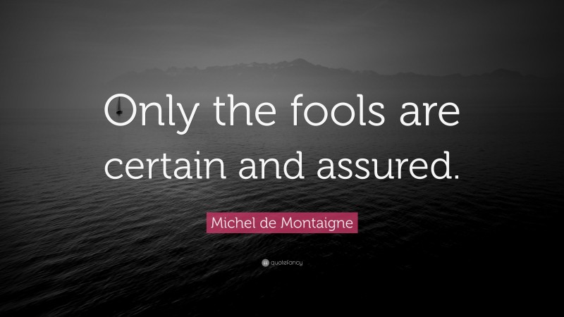 Michel de Montaigne Quote: “Only the fools are certain and assured.”