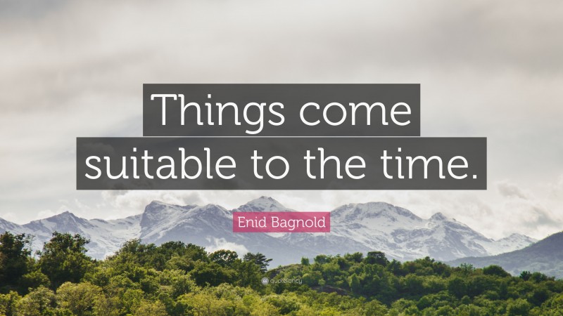 Enid Bagnold Quote: “Things come suitable to the time.”