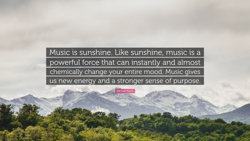 Michael Franti Quote: “Music is sunshine. Like sunshine, music is a powerful force that can instantly and almost chemically change your entire mood. Music gives us new energy and a stronger sense of purpose.”