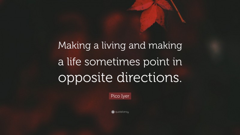 Pico Iyer Quote: “Making a living and making a life sometimes point in opposite directions.”