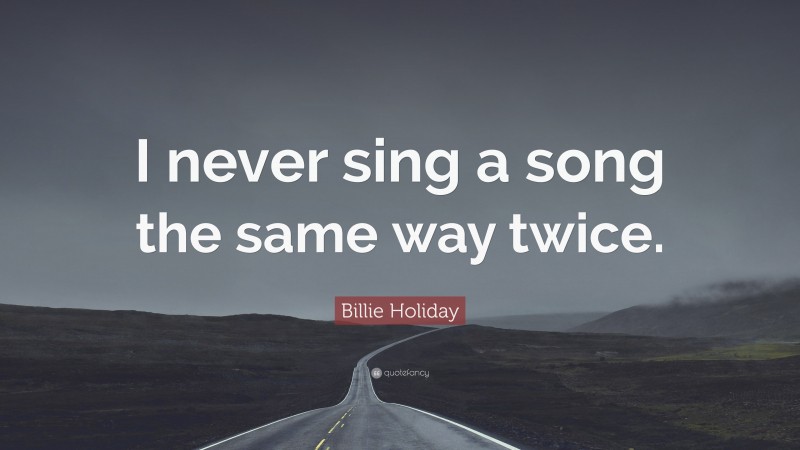 Billie Holiday Quote: “I never sing a song the same way twice.”