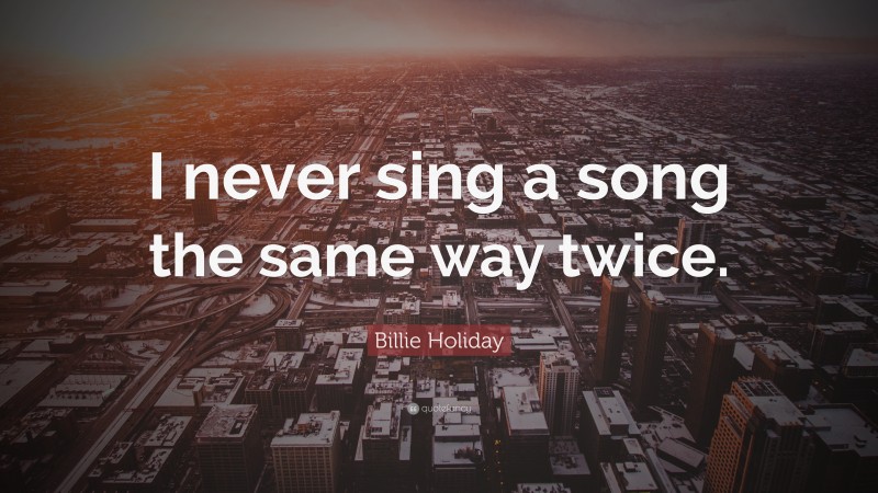 Billie Holiday Quote: “I never sing a song the same way twice.”
