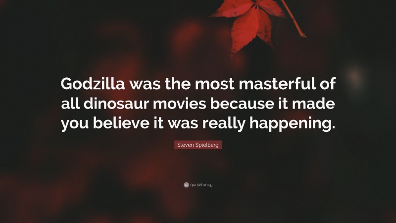 Steven Spielberg Quote: “Godzilla was the most masterful of all dinosaur movies because it made you believe it was really happening.”