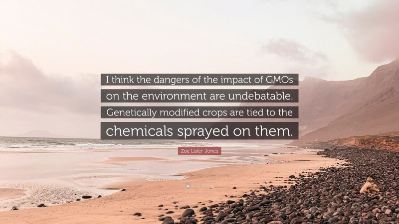 Zoe Lister-Jones Quote: “I think the dangers of the impact of GMOs on the environment are undebatable. Genetically modified crops are tied to the chemicals sprayed on them.”