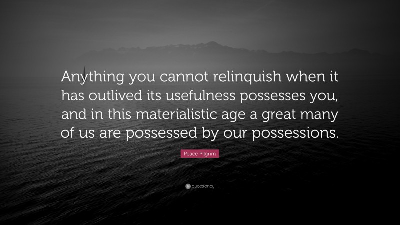 Peace Pilgrim Quote: “Anything you cannot relinquish when it has outlived its usefulness possesses you, and in this materialistic age a great many of us are possessed by our possessions.”