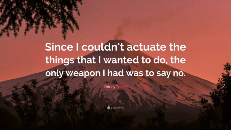 Sidney Poitier Quote: “Since I couldn’t actuate the things that I wanted to do, the only weapon I had was to say no.”
