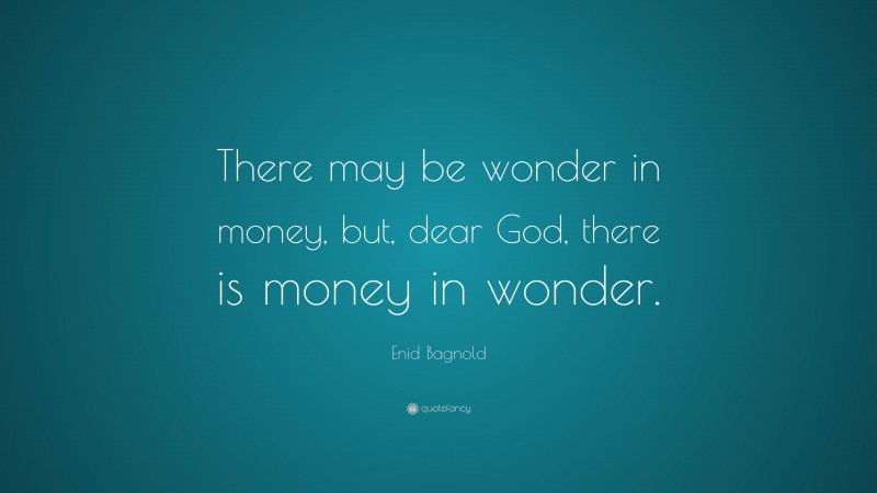 Enid Bagnold Quote: “There may be wonder in money, but, dear God, there is money in wonder.”