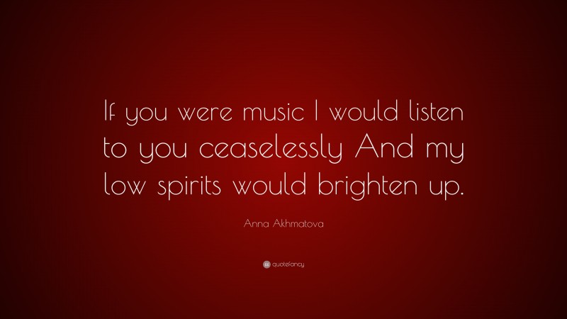 Anna Akhmatova Quote: “If you were music I would listen to you ceaselessly And my low spirits would brighten up.”