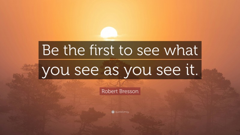 Robert Bresson Quote: “Be the first to see what you see as you see it.”