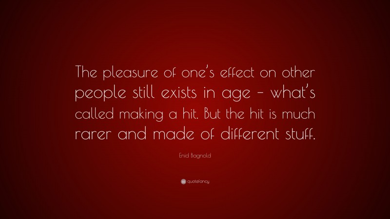 Enid Bagnold Quote: “The pleasure of one’s effect on other people still exists in age – what’s called making a hit. But the hit is much rarer and made of different stuff.”