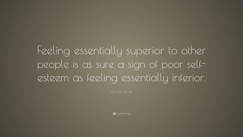 Harriet Lerner Quote: “Feeling essentially superior to other people is as sure a sign of poor self-esteem as feeling essentially inferior.”