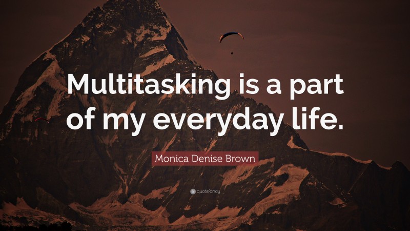 Monica Denise Brown Quote: “Multitasking is a part of my everyday life.”
