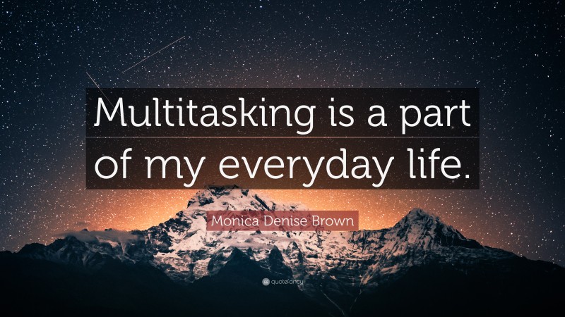 Monica Denise Brown Quote: “Multitasking is a part of my everyday life.”