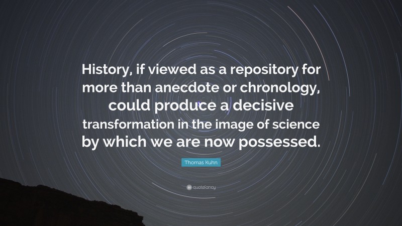 Thomas Kuhn Quote: “History, if viewed as a repository for more than anecdote or chronology, could produce a decisive transformation in the image of science by which we are now possessed.”