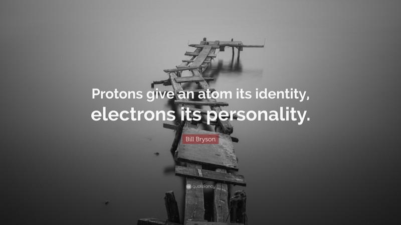 Bill Bryson Quote: “Protons give an atom its identity, electrons its personality.”