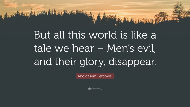 Abolqasem Ferdowsi Quote: “But all this world is like a tale we hear – Men’s evil, and their glory, disappear.”