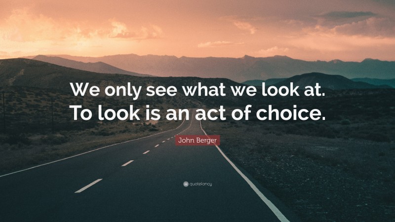 John Berger Quote: “We only see what we look at. To look is an act of choice.”