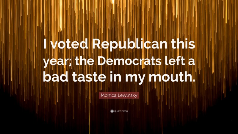 Monica Lewinsky Quote: “I voted Republican this year; the Democrats left a bad taste in my mouth.”