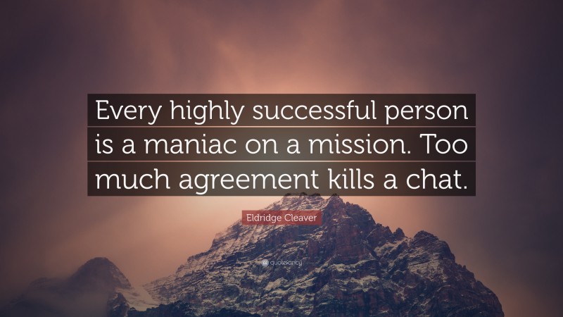 Eldridge Cleaver Quote: “Every highly successful person is a maniac on a mission. Too much agreement kills a chat.”