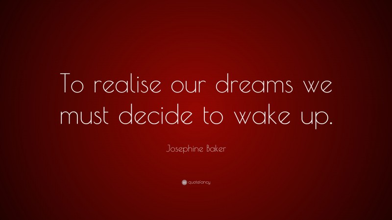 Josephine Baker Quote: “To realise our dreams we must decide to wake up.”
