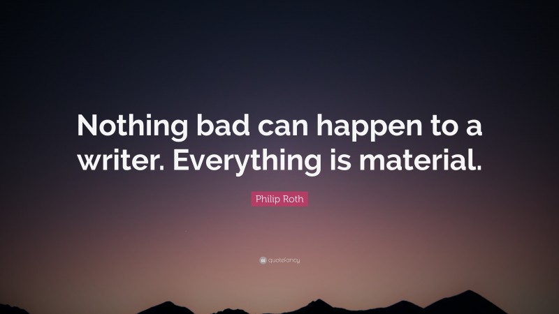 Philip Roth Quote: “Nothing bad can happen to a writer. Everything is material.”