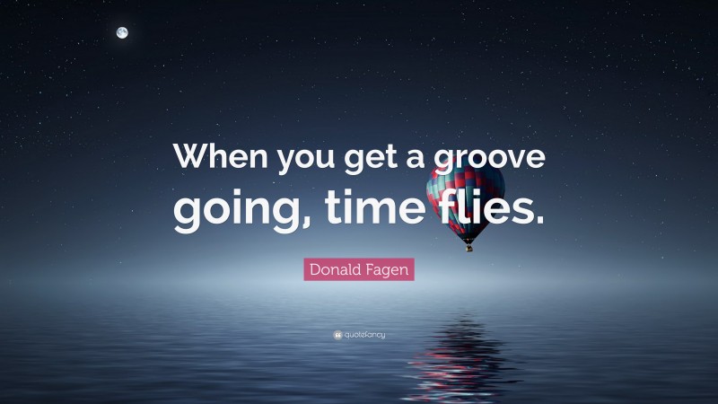 Donald Fagen Quote: “When you get a groove going, time flies.”