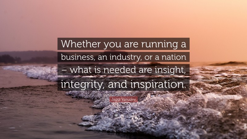 Jaggi Vasudev Quote: “Whether you are running a business, an industry, or a nation – what is needed are insight, integrity, and inspiration.”