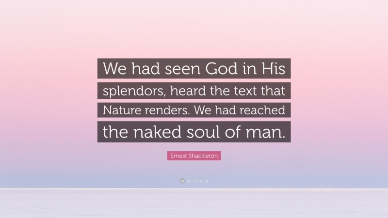 Ernest Shackleton Quote: “We had seen God in His splendors, heard the text that Nature renders. We had reached the naked soul of man.”