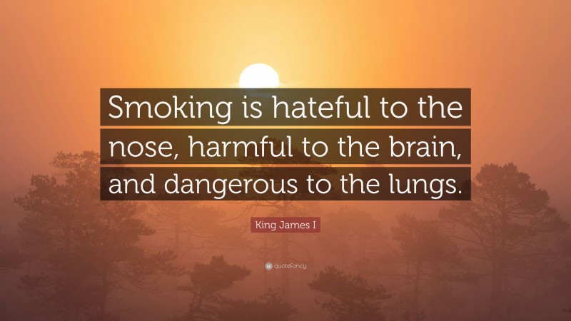 King James I Quote: “Smoking is hateful to the nose, harmful to the brain, and dangerous to the lungs.”