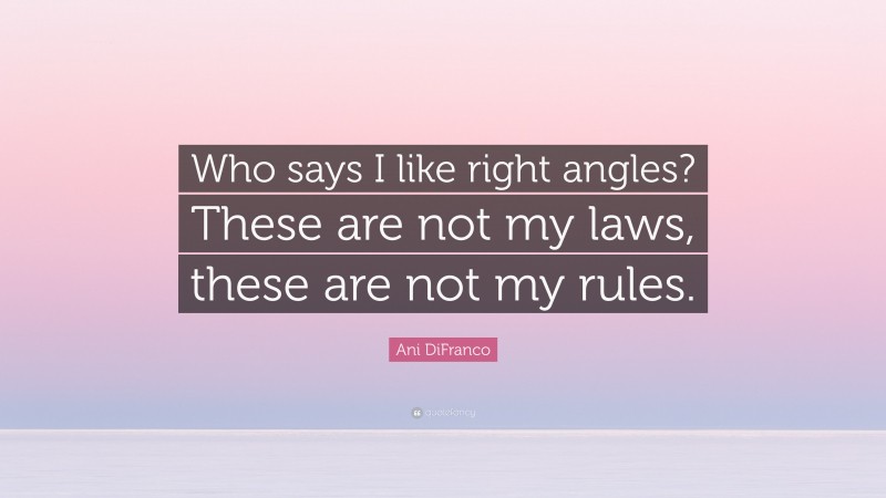 Ani DiFranco Quote: “Who says I like right angles? These are not my laws, these are not my rules.”