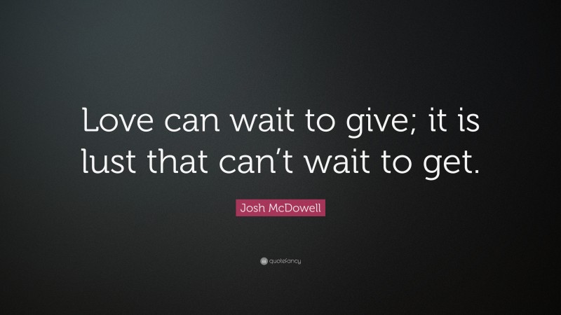 Josh McDowell Quote: “Love can wait to give; it is lust that can’t wait to get.”