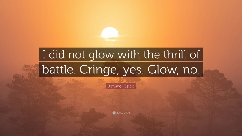 Jennifer Estep Quote: “I did not glow with the thrill of battle. Cringe, yes. Glow, no.”