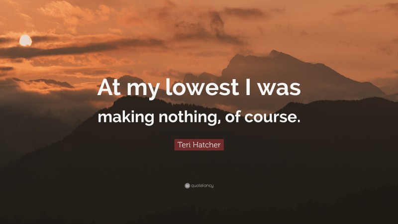 Teri Hatcher Quote: “At my lowest I was making nothing, of course.”
