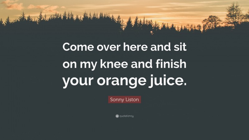 Sonny Liston Quote: “Come over here and sit on my knee and finish your orange juice.”