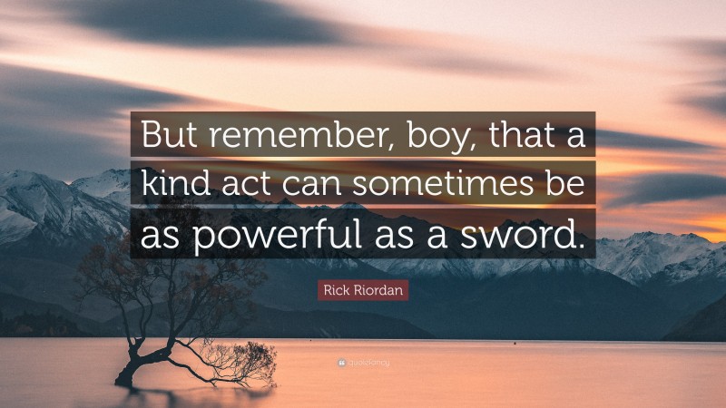 Rick Riordan Quote: “But remember, boy, that a kind act can sometimes be as powerful as a sword.”