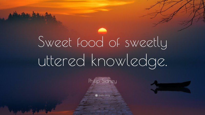 Philip Sidney Quote: “Sweet food of sweetly uttered knowledge.”