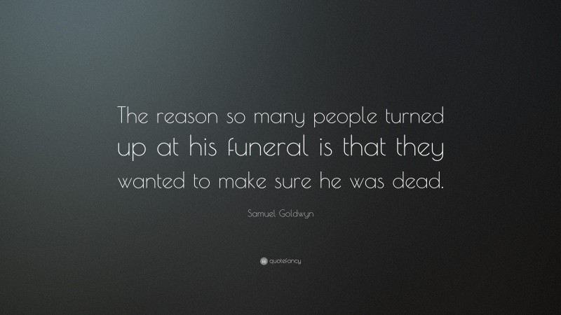 Samuel Goldwyn Quote: “The reason so many people turned up at his funeral is that they wanted to make sure he was dead.”